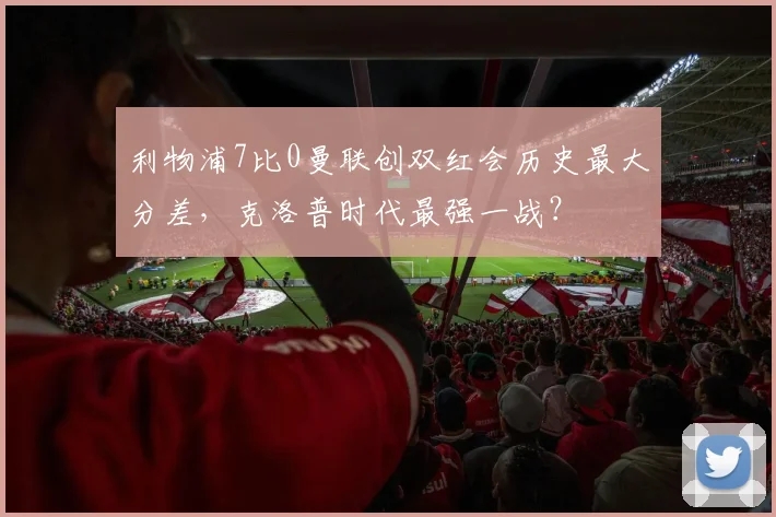 利物浦7比0曼联创双红会历史最大分差，克洛普时代最强一战？