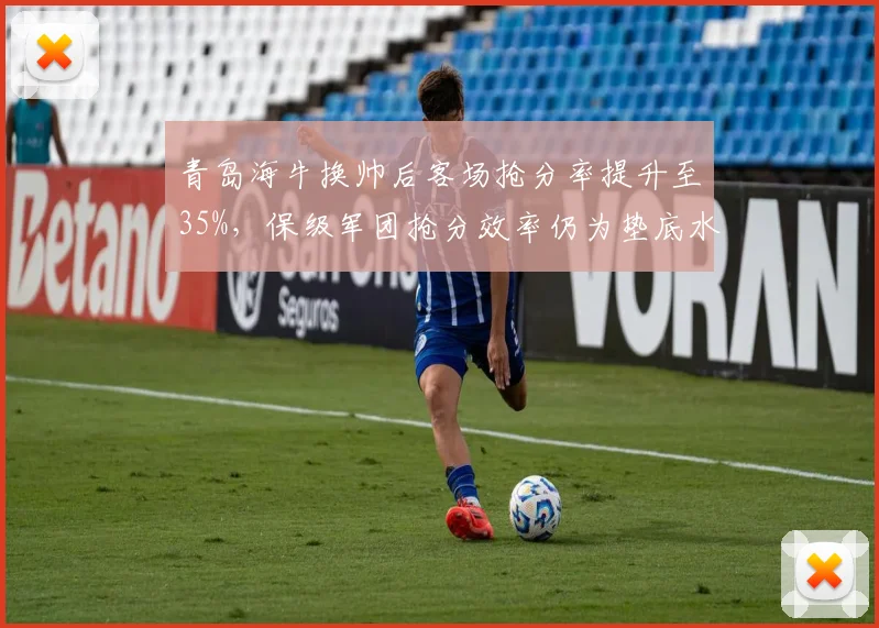 青岛海牛换帅后客场抢分率提升至35%,保级军团抢分效率仍为垫底水平