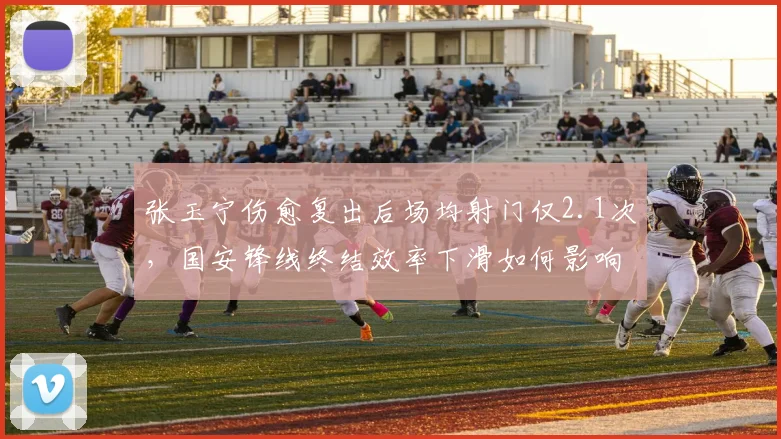 张玉宁伤愈复出后场均射门仅2.1次,国安锋线终结效率下滑如何影响争冠走势?
