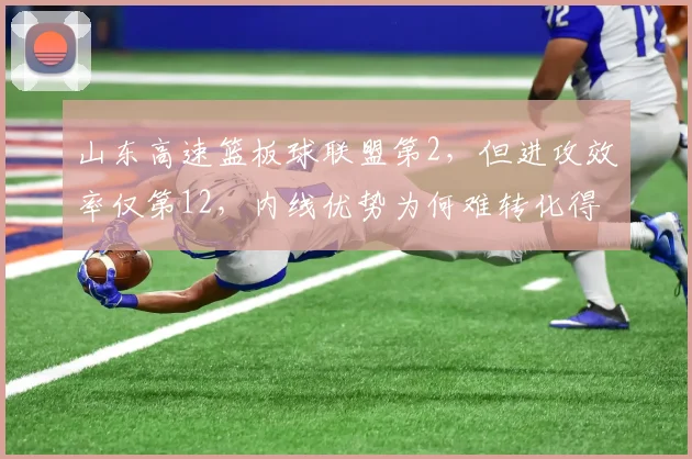 山东高速篮板球联盟第2,但进攻效率仅第12,内线优势为何难转化得分?