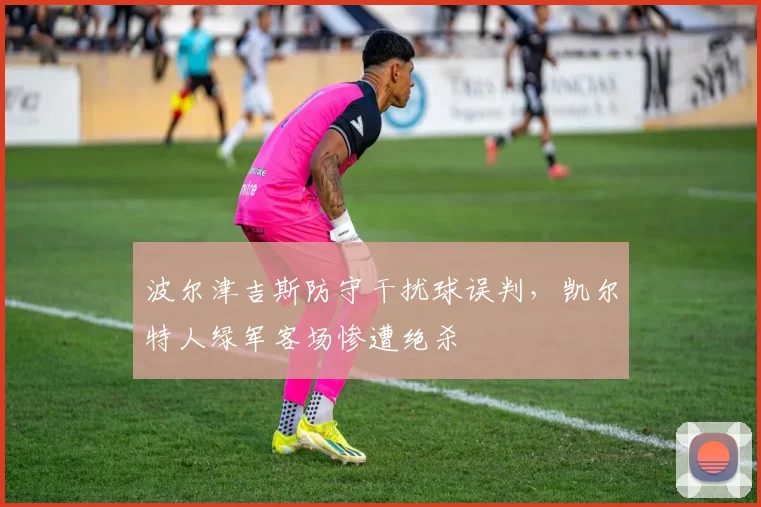 波尔津吉斯防守干扰球误判,凯尔特人绿军客场惨遭绝杀