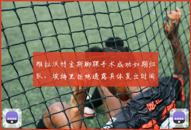 维拉沃特金斯脚踝手术成功如期归队,埃梅里拒绝透露具体复出时间引猜疑