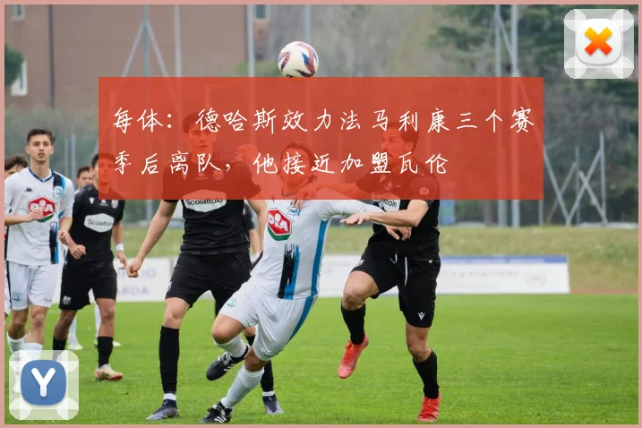 每体:德哈斯效力法马利康三个赛季后离队,他接近加盟瓦伦