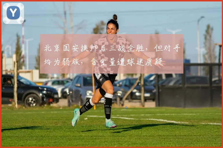 北京国安换帅后三战全胜,但对手均为弱旅,含金量遭球迷质疑