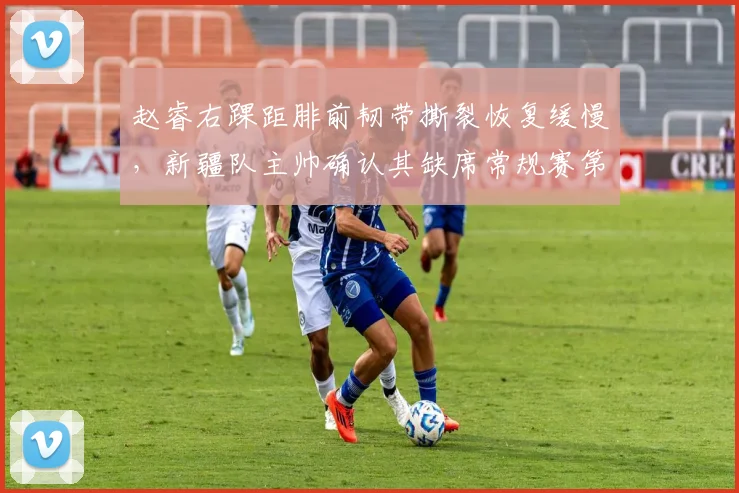 赵睿右踝距腓前韧带撕裂恢复缓慢,新疆队主帅确认其缺席常规赛第一阶段