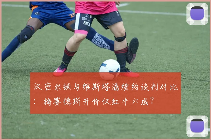 汉密尔顿与维斯塔潘续约谈判对比:梅赛德斯开价仅红牛六成?