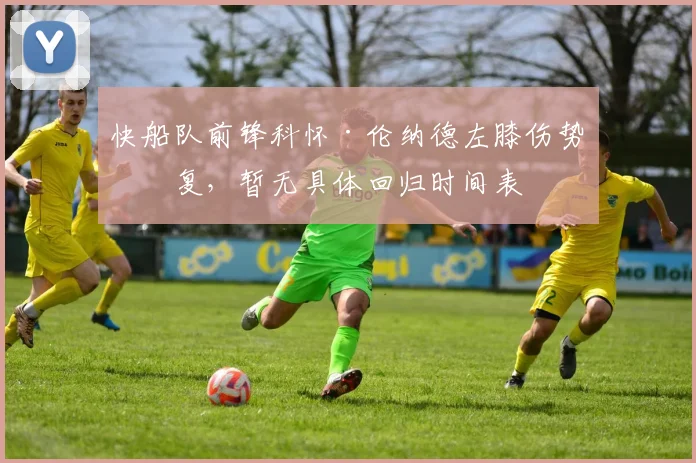 快船队前锋科怀·伦纳德左膝伤势反复，暂无具体回归时间表