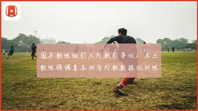 国乒教练组引入外教引争议,本土教练强调基本功与外教数据化训练理念碰撞