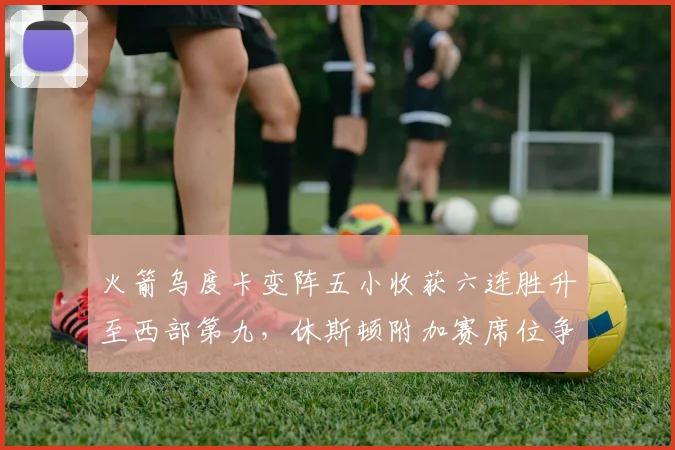 火箭乌度卡变阵五小收获六连胜升至西部第九,休斯顿附加赛席位争夺战能否笑到最后?
