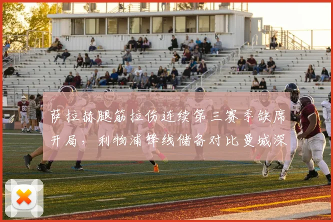 萨拉赫腿筋拉伤连续第三赛季缺席开局,利物浦锋线储备对比曼城深度相形见绌