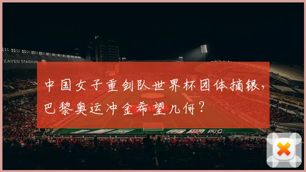 中国女子重剑队世界杯团体摘银,巴黎奥运冲金希望几何?